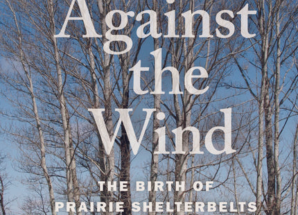 Trees Against the Wind - The Birth of Prairie Shelterbelts